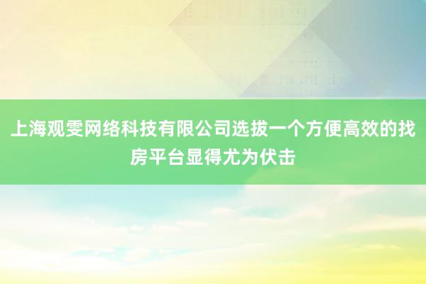 上海观雯网络科技有限公司选拔一个方便高效的找房平台显得尤为伏击